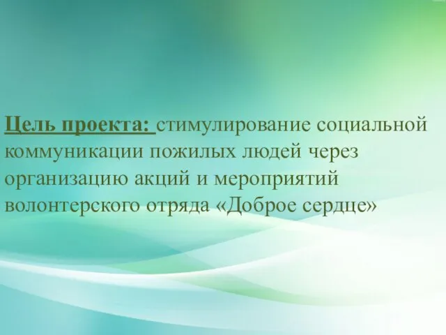 Цель проекта: стимулирование социальной коммуникации пожилых людей через организацию акций и мероприятий волонтерского отряда «Доброе сердце»