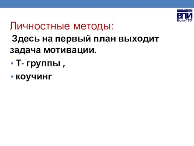 Личностные методы: Здесь на первый план выходит задача мотивации. Т- группы , коучинг