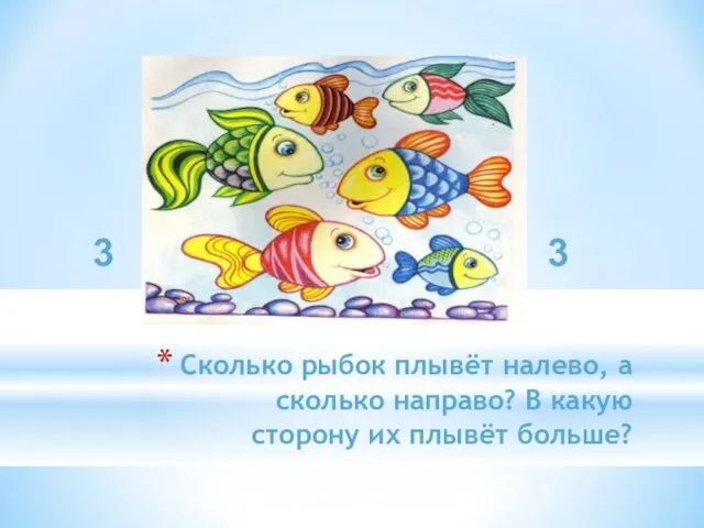 Сколько рыбок плывёт налево, а сколько направо? В какую сторону их плывёт больше? 3 3