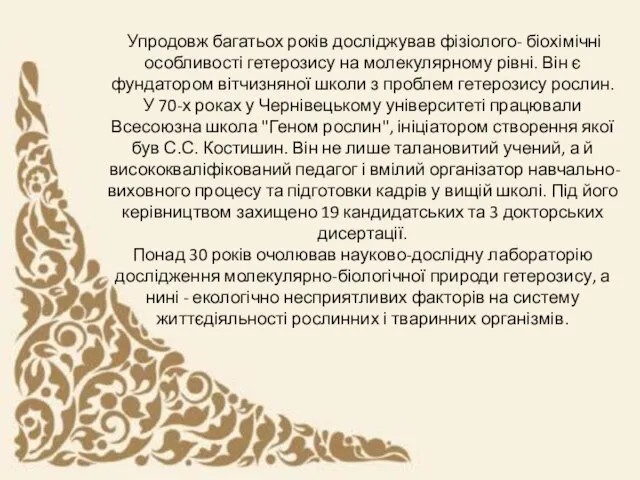 Упродовж багатьох років досліджував фізіолого- біохімічні особливості гетерозису на молекулярному рівні. Він