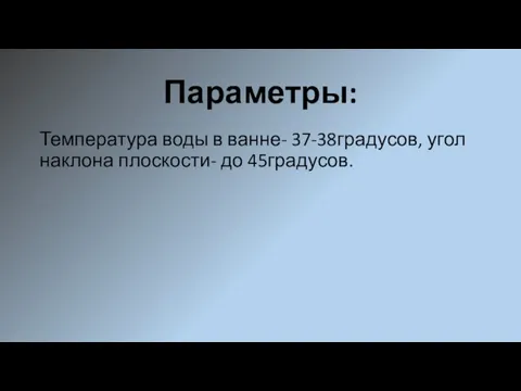 Параметры: Температура воды в ванне- 37-38градусов, угол наклона плоскости- до 45градусов.