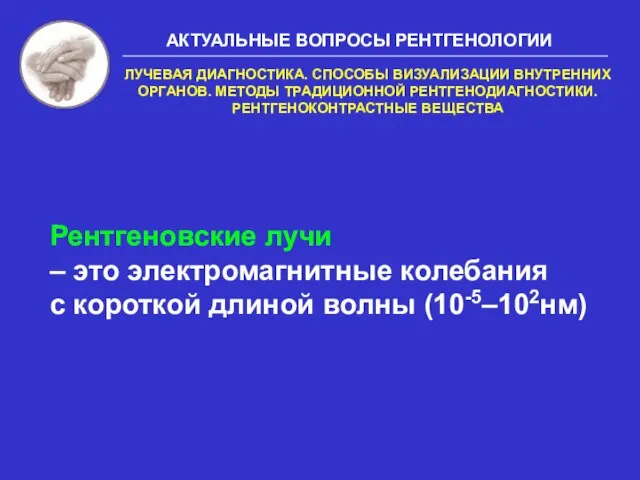 Рентгеновские лучи – это электромагнитные колебания с короткой длиной волны (10-5–102нм) АКТУАЛЬНЫЕ