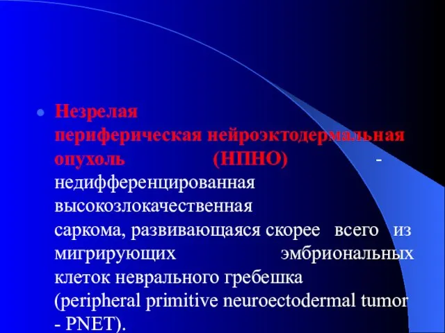 Незрелая периферическая нейроэктодермальная опухоль (НПНО) - недифференцированная высокозлокачественная саркома, развивающаяся скорее всего