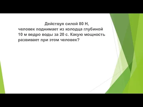 Задача № 1. Действуя силой 80 Н, человек поднимает из колодца глубиной