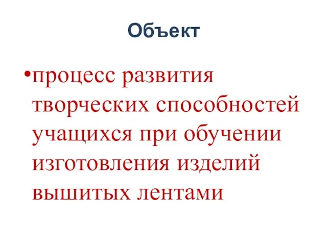 Объект процесс развития творческих способностей учащихся при обучении изготовления изделий вышитых лентами