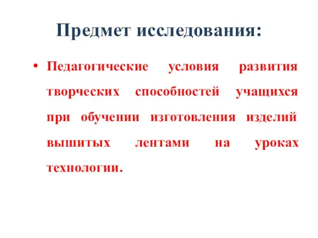 Предмет исследования: Педагогические условия развития творческих способностей учащихся при обучении изготовления изделий