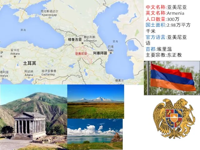 中文名称:亚美尼亚 英文名称:Armenia 人口数量:300万 国土面积:2.98万平方千米 官方语言:亚美尼亚语 首都:埃里温 主要宗教:东正教