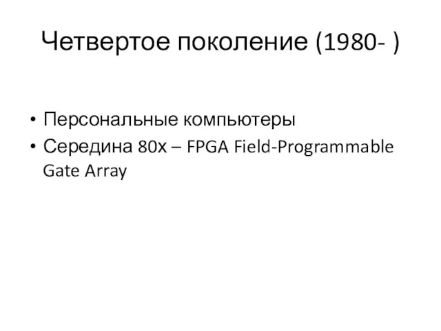 Четвертое поколение (1980- ) Персональные компьютеры Середина 80х – FPGA Field-Programmable Gate Array