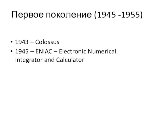 Первое поколение (1945 -1955) 1943 – Colossus 1945 – ENIAC – Electronic Numerical Integrator and Calculator