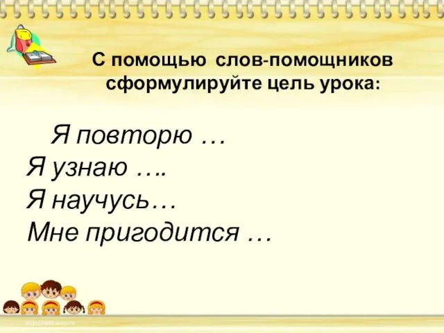 С помощью слов-помощников сформулируйте цель урока: Я повторю … Я узнаю ….