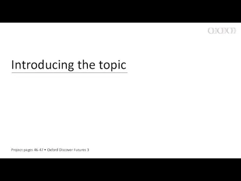 Introducing the topic Project pages 46-47 • Oxford Discover Futures 3