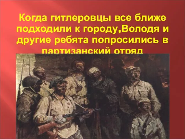 Когда гитлеровцы все ближе подходили к городу,Володя и другие ребята попросились в партизанский отряд