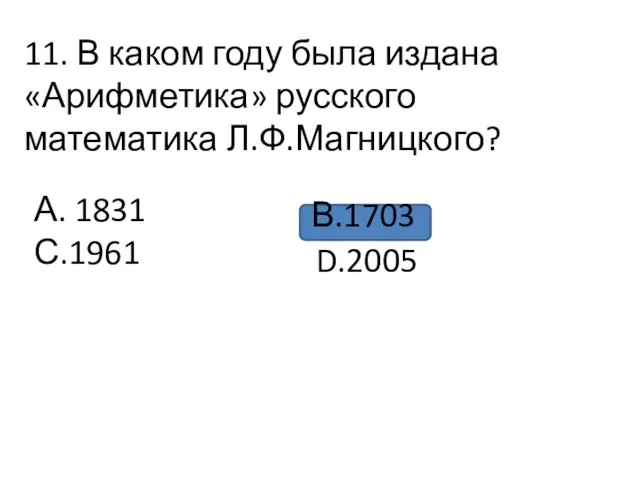 11. В каком году была издана «Арифметика» русского математика Л.Ф.Магницкого? А. 1831 С.1961 В.1703 D.2005