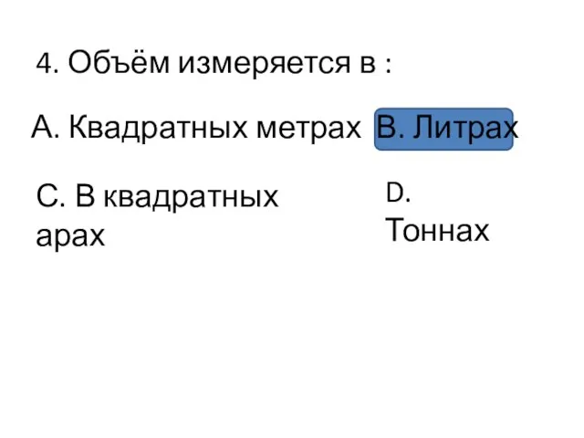 4. Объём измеряется в : А. Квадратных метрах В. Литрах С. В квадратных арах D. Тоннах