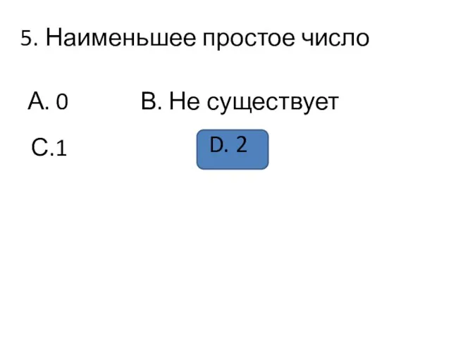 5. Наименьшее простое число А. 0 В. Не существует С.1 D. 2