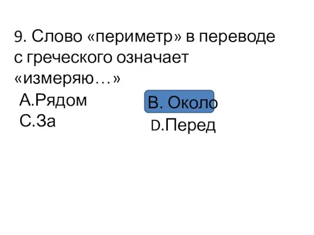 9. Слово «периметр» в переводе с греческого означает «измеряю…» А.Рядом С.За В. Около D.Перед