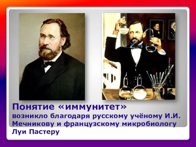 Понятие «иммунитет» возникло благодаря русскому учёному И.И. Мечникову и французскому микробиологу Луи Пастеру