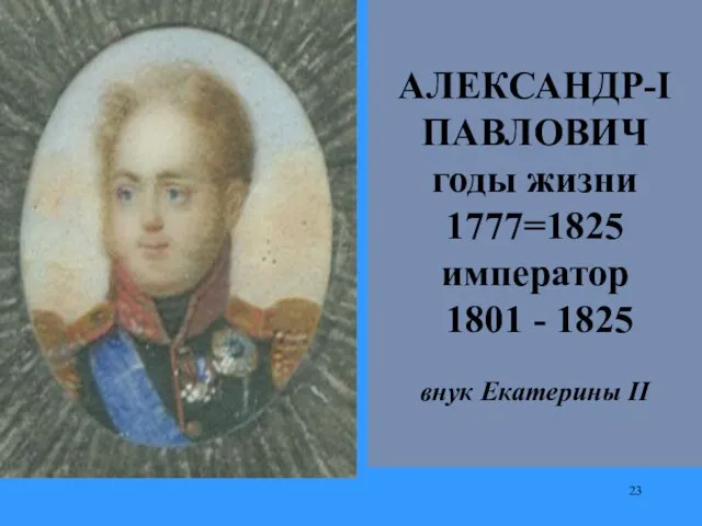 АЛЕКСАНДР-I ПАВЛОВИЧ годы жизни 1777=1825 император 1801 - 1825 внук Екатерины II