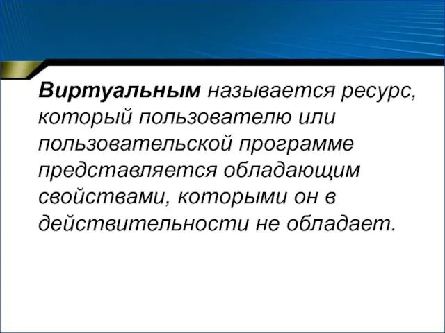 Виртуальным называется ресурс, который пользователю или пользовательской программе представляется обладающим свойствами, которыми