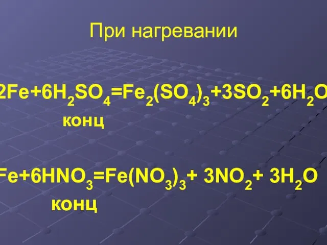 При нагревании 2Fe+6H2SO4=Fe2(SO4)3+3SO2+6H2O конц Fe+6HNO3=Fe(NO3)3+ 3NO2+ 3H2O конц