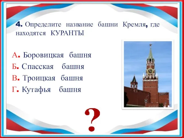 4. Определите название башни Кремля, где находятся КУРАНТЫ А. Боровицкая башня Б.