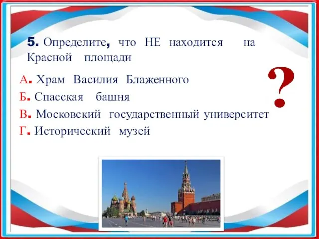 5. Определите, что НЕ находится на Красной площади А. Храм Василия Блаженного