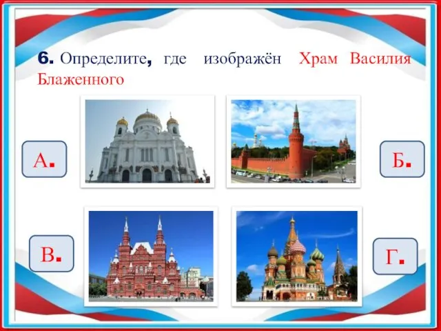 6. Определите, где изображён Храм Василия Блаженного А. Б. В. Г.