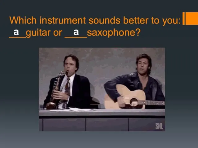 Which instrument sounds better to you: ___guitar or ____saxophone? a a