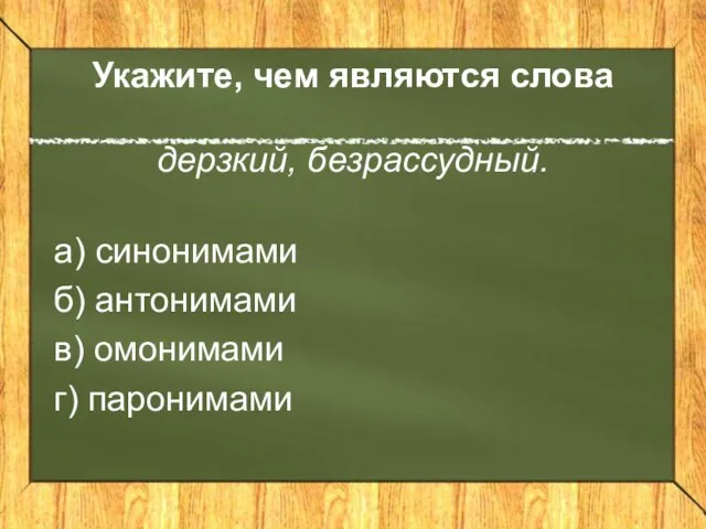 Укажите, чем являются слова дерзкий, безрассудный. а) синонимами б) антонимами в) омонимами г) паронимами