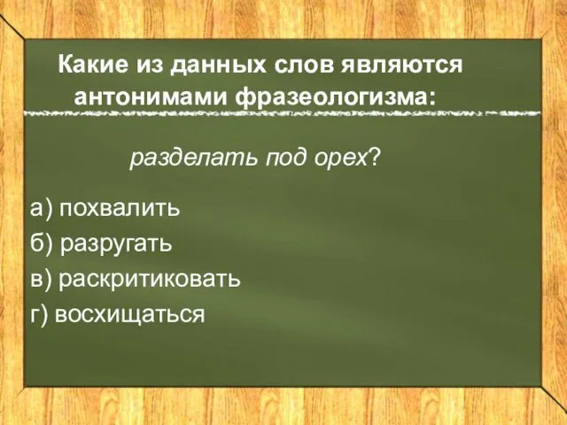 Какие из данных слов являются антонимами фразеологизма: разделать под орех? а) похвалить