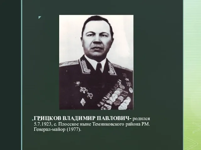 ГРИЦКОВ ВЛАДИМИР ПАВЛОВИЧ- родился 5.7.1923, с. Плосское ныне Темниковского района РМ. Генерал-майор (1977). --
