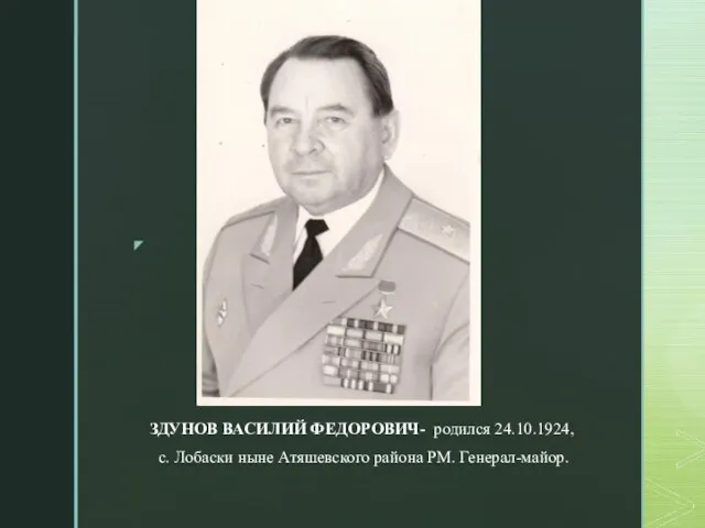 ЗДУНОВ ВАСИЛИЙ ФЕДОРОВИЧ- родился 24.10.1924, с. Лобаски ныне Атяшевского района РМ. Генерал-майор.