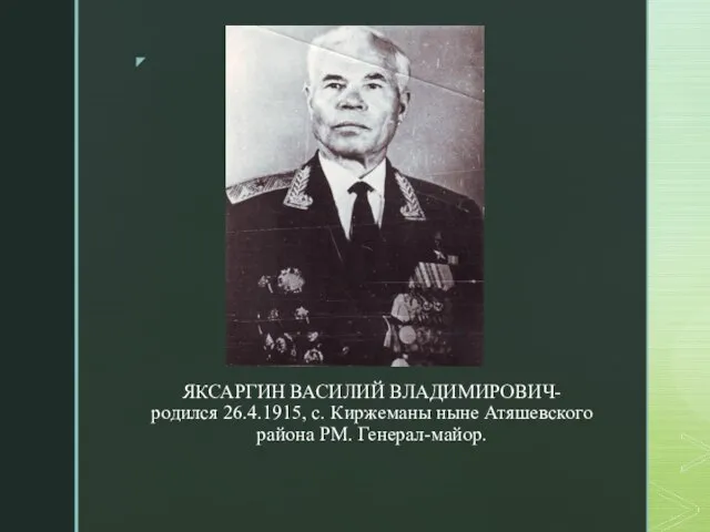ЯКСАРГИН ВАСИЛИЙ ВЛАДИМИРОВИЧ- родился 26.4.1915, с. Киржеманы ныне Атяшевского района РМ. Генерал-майор.