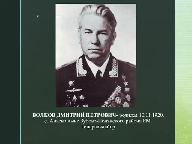 ВОЛКОВ ДМИТРИЙ ПЕТРОВИЧ- родился 10.11.1920, с. Анаево ныне Зубово-Полянского района РМ. Генерал-майор.