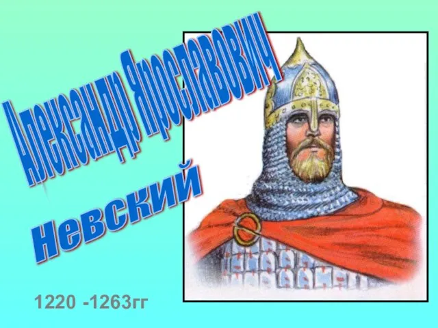 Александр Ярославович Невский 1220 -1263гг