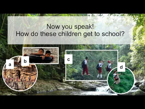 Now you speak! How do these children get to school? a b c d