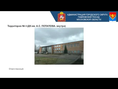 АДМИНИСТРАЦИЯ ГОРОДСКОГО ОКРУГА ПАВЛОВСКИЙ ПОСАД МОСКОВСКОЙ ОБЛАСТИ Территория № 4 (ДК им. А.С. ПОТАПОВА- внутри) Ответственный: