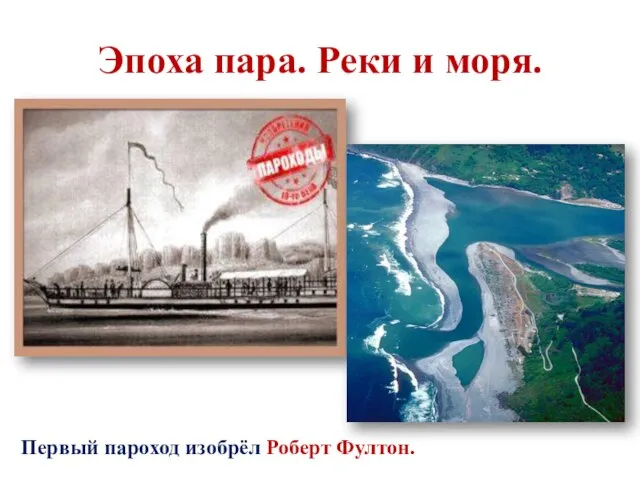 Эпоха пара. Реки и моря. Первый пароход изобрёл Роберт Фултон.