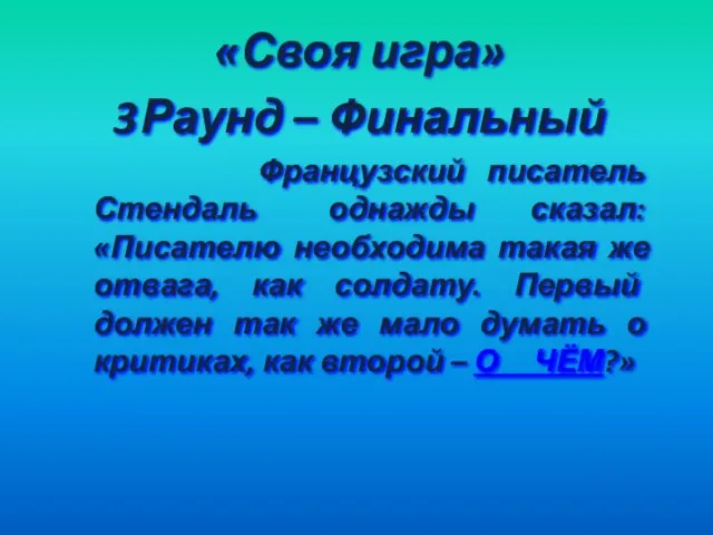 «Своя игра» Раунд – Финальный Французский писатель Стендаль однажды сказал: «Писателю необходима