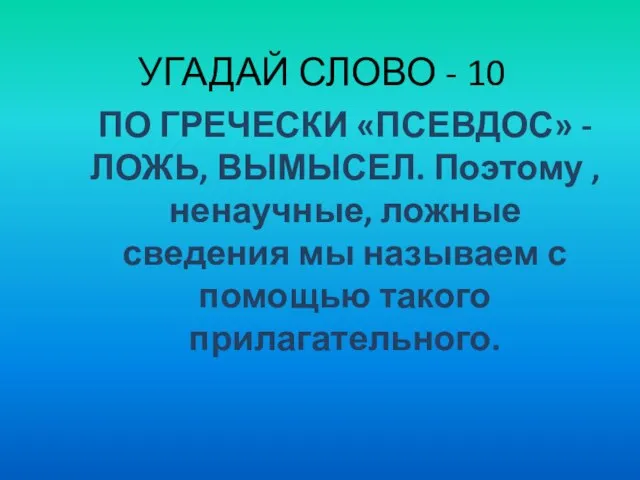 УГАДАЙ СЛОВО - 10 ПО ГРЕЧЕСКИ «ПСЕВДОС» - ЛОЖЬ, ВЫМЫСЕЛ. Поэтому ,