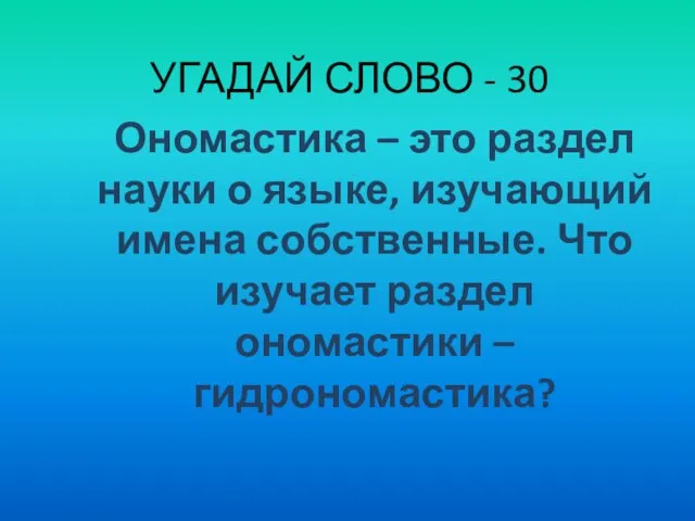 УГАДАЙ СЛОВО - 30 Ономастика – это раздел науки о языке, изучающий