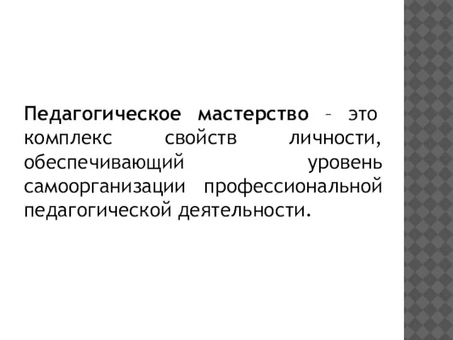 Педагогическое мастерство – это комплекс свойств личности, обеспечивающий уровень самоорганизации профессиональной педагогической деятельности.