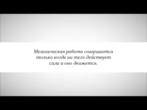 Механическая работа совершается только когда на тело действует сила и оно движется.