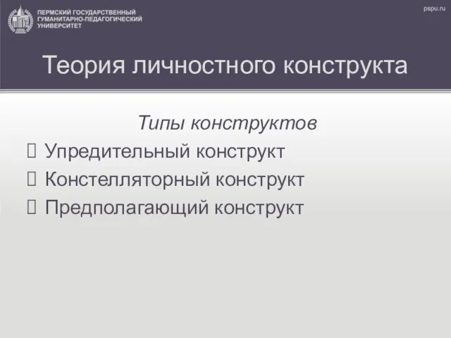 Теория личностного конструкта Типы конструктов Упредительный конструкт Констелляторный конструкт Предполагающий конструкт