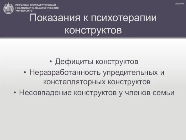 Показания к психотерапии конструктов Дефициты конструктов Неразработанность упредительных и констелляторных конструктов Несовпадение конструктов у членов семьи