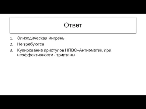 Ответ Эпизодическая мигрень Не требуются Купирование приступов НПВС+Антиэметик, при неэффективности - триптаны