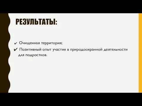 РЕЗУЛЬТАТЫ: Очищенная территория; Позитивный опыт участия в природоохранной деятельности для подростков.