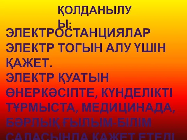 ҚОЛДАНЫЛУЫ: ЭЛЕКТРОСТАНЦИЯЛАР ЭЛЕКТР ТОГЫН АЛУ ҮШІН ҚАЖЕТ. ЭЛЕКТР ҚУАТЫН ӨНЕРКӘСІПТЕ, КҮНДЕЛІКТІ ТҰРМЫСТА,