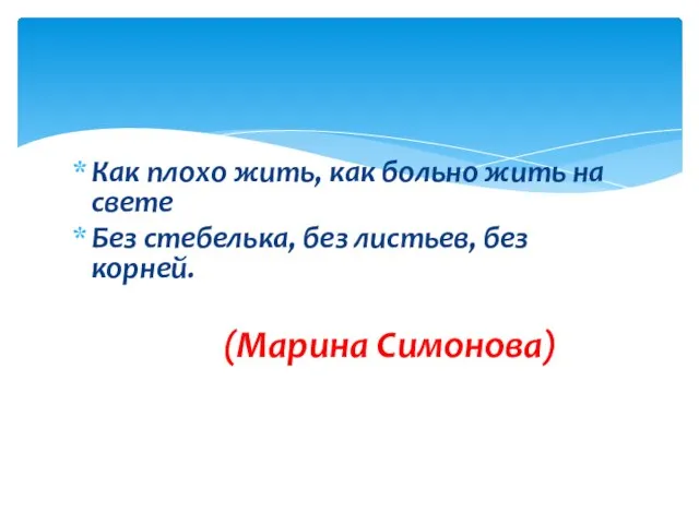 Как плохо жить, как больно жить на свете Без стебелька, без листьев, без корней. (Марина Симонова)