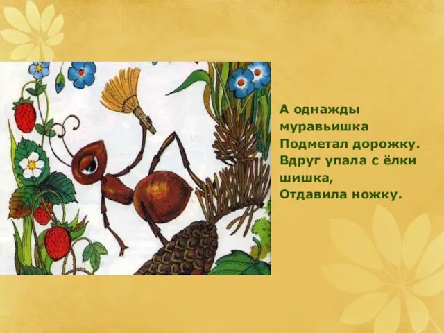 А однажды муравьишка Подметал дорожку. Вдруг упала с ёлки шишка, Отдавила ножку.